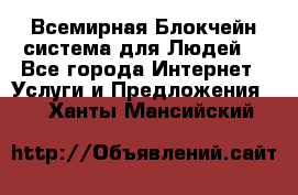 Всемирная Блокчейн-система для Людей! - Все города Интернет » Услуги и Предложения   . Ханты-Мансийский